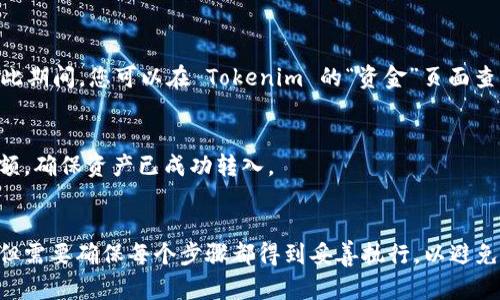 要将您的资产转到 Tokenim 平台，您需要遵循以下步骤。请认真阅读每个步骤以确保顺利转账：

### 1. 创建 Tokenim 账户
如果您还没有 Tokenim 账户，请访问 Tokenim 官方网站并注册新账户。您需要提供有效的电子邮件地址以及设置一个强密码。

### 2. 完成身份验证
大多数加密货币交易所都会要求用户进行身份验证，确保您的身份和账户安全。通常需要上传身份证明文件（如护照或驾驶执照）和一些个人信息。

### 3. 设置钱包
在 Tokenim 上，您将获得一个钱包地址。请确保您在转账前获取此地址。通常可以在账户的“钱包”或“资金”部分找到。

### 4. 找到您要转移的资产
在您当前使用的交易所或加密钱包中找到您要转账的资产。这可能是比特币、以太坊或其他支持的加密货币。

### 5. Initiating the Transfer
在您当前的钱包中，选择“发送”或“转账”选项。输入和确认您在 Tokenim 上获得的钱包地址。

### 6. 确认转账细节
确保您输入的钱包地址正确无误，输入的转账金额也是您期望转账的数额。

### 7. 支付费用
大多数区块链转账都会涉及交易费用，请确保您还有足够的资金来覆盖这些费用。

### 8. 提交转账
确认一切信息都正确后，提交转账请求。你可能需要通过电子邮件或其他方式进行二次验证。

### 9. 等待确认
大多数加密货币网络需要一些时间来确认交易。在此期间，您可以在 Tokenim 的“资金”页面查看交易状态。

### 10. 验证您的资产
转帐完成后，您可以在 Tokenim 的账户中验证余额，确保资产已成功转入。

### 总结
将资产转移到 Tokenim 是一个相对简单的过程，但需要确保每个步骤都得到妥善执行，以避免任何失误。务必仔细核对钱包地址和转账金额。